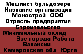 Машинст бульдозера › Название организации ­ Монострой, ООО › Отрасль предприятия ­ Строительство › Минимальный оклад ­ 20 000 - Все города Работа » Вакансии   . Кемеровская обл.,Юрга г.